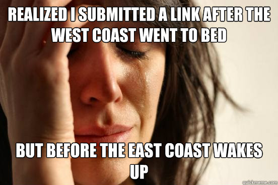 realized i submitted a link after the west coast went to bed but before the east coast wakes up  First World Problems