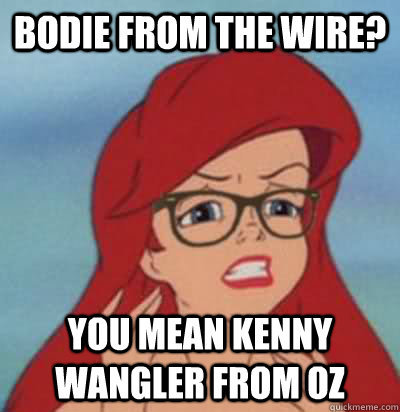 Bodie from the wire? You mean kenny wangler from oz  Hipster Ariel