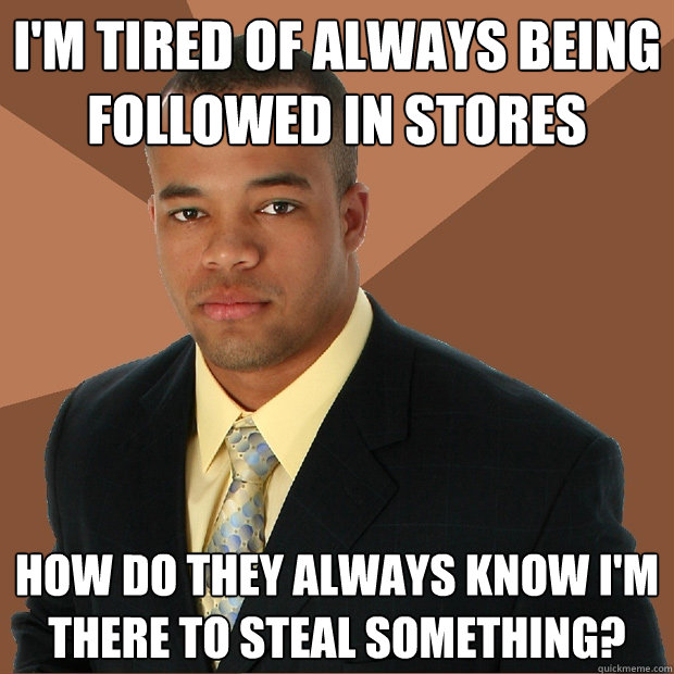 I'm tired of always being followed in stores how do they always know i'm there to steal something?  Successful Black Man