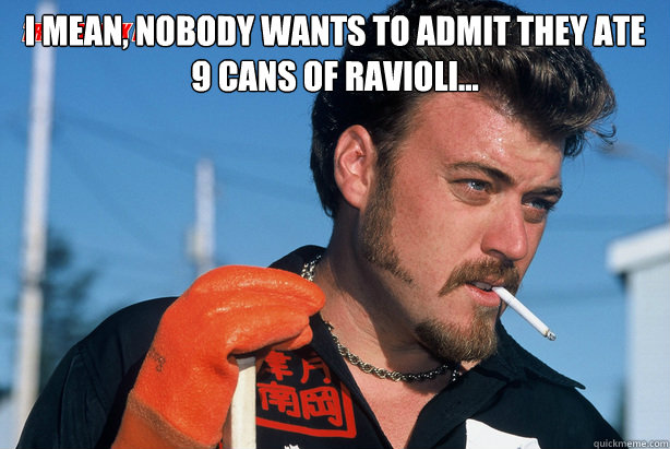 I mean, nobody wants to admit they ate 9 cans of Ravioli...  - I mean, nobody wants to admit they ate 9 cans of Ravioli...   Ricky Trailer Park Boys