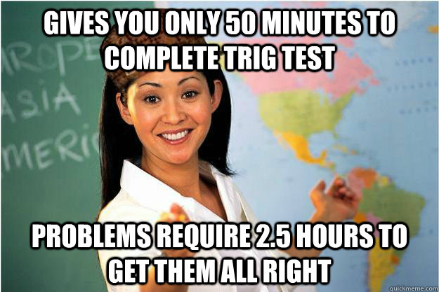 Gives you only 50 minutes to complete trig test problems require 2.5 hours to get them all right  Scumbag Teacher