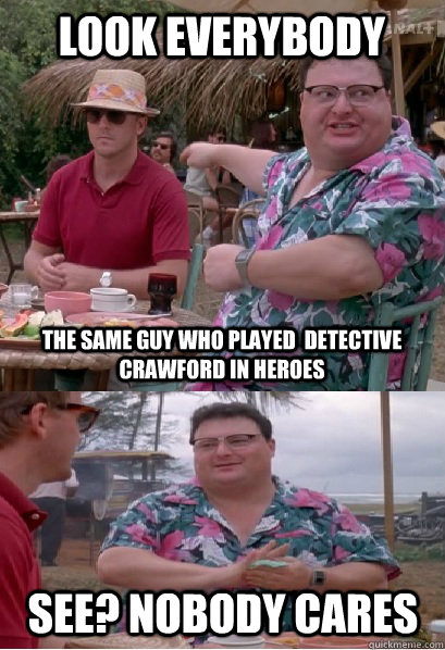 look everybody the same guy who played  Detective Crawford in heroes See? nobody cares  Nobody Cares