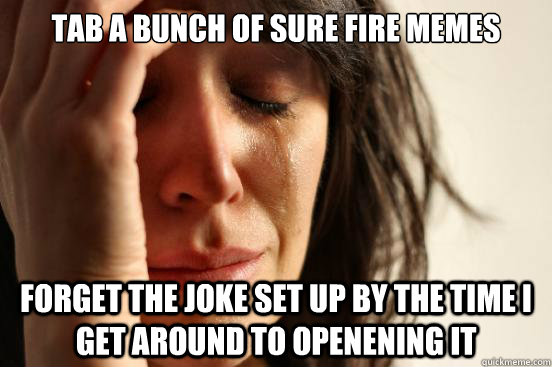 Tab a bunch of sure fire memes Forget the joke set up by the time I get around to openening it  First World Problems