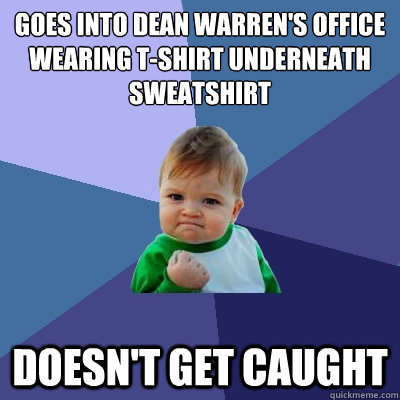 goes into dean warren's office wearing t-shirt underneath sweatshirt doesn't get caught  Success Kid