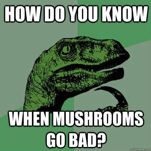 How do you know when mushrooms go bad?  Philosoraptor