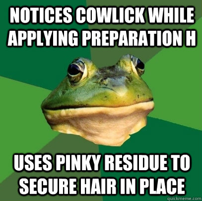 notices cowlick while applying preparation h uses pinky residue to secure hair in place - notices cowlick while applying preparation h uses pinky residue to secure hair in place  Foul Bachelor Frog