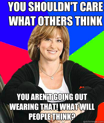 You Shouldn't care what others think You aren't going out wearing that! What will people think?  Sheltering Suburban Mom