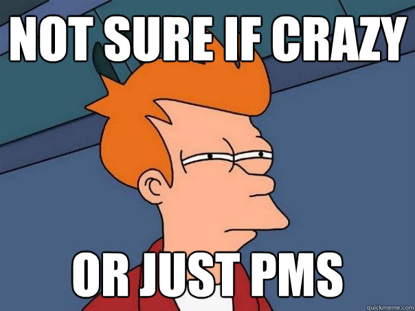 not sure if crazy or just pms  Futurama Fry