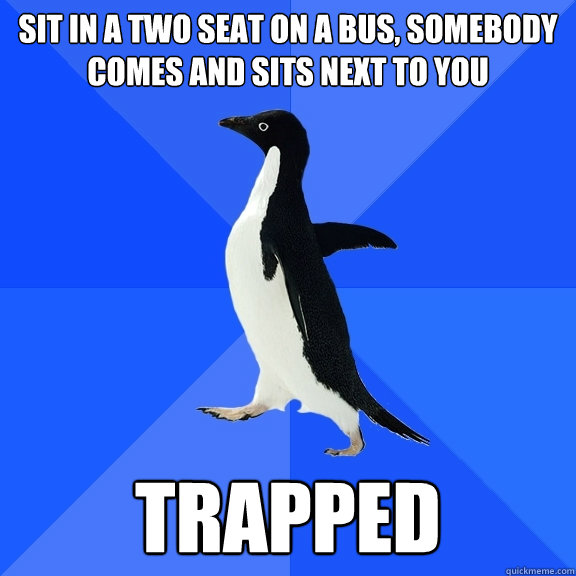 Sit in a two seat on a bus, somebody comes and sits next to you trapped  Socially Awkward Penguin