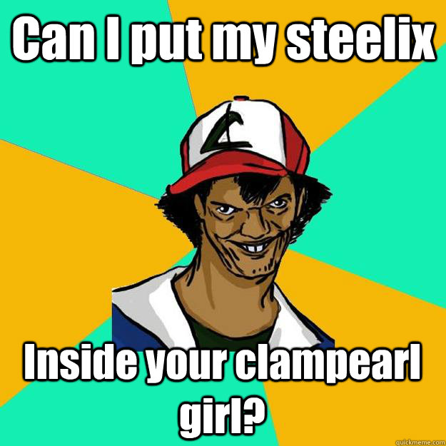 Can I put my steelix Inside your clampearl girl?  Ash Pedreiro