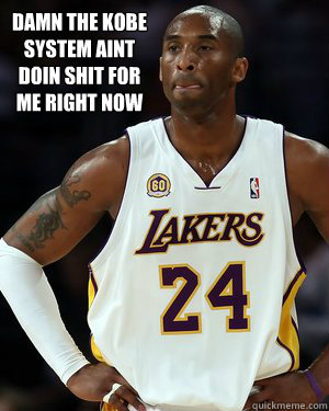 damn the kobe system aint doin shit for me right now  Kobe