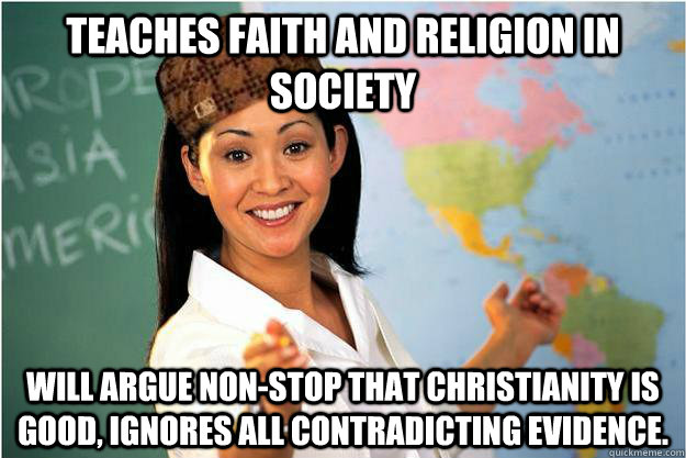 Teaches faith and religion in society Will argue non-stop that christianity is good, ignores all contradicting evidence.  Scumbag Teacher