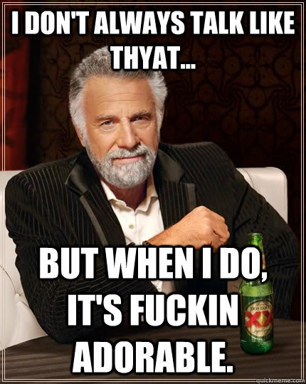 I don't always talk like thyat... but when I do, it's fuckin adorable.  The Most Interesting Man In The World