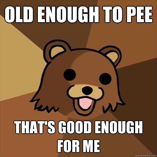 Old enough to pee that's good enough for me  Pedobear