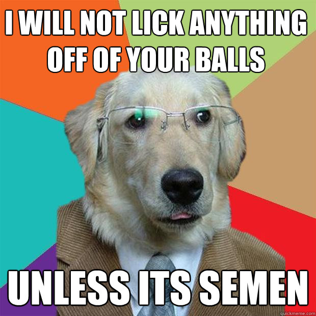 I will not lick anything off of your balls unless its semen  Business Dog