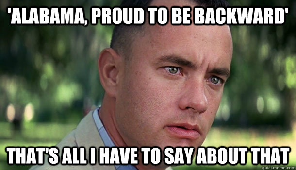 'alabama, proud to be backward' that's all i have to say about that - 'alabama, proud to be backward' that's all i have to say about that  Offensive Forrest Gump