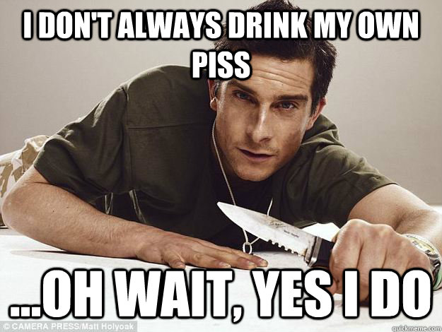 I don't always drink my own piss ...oh wait, yes i do  Bear Grylls