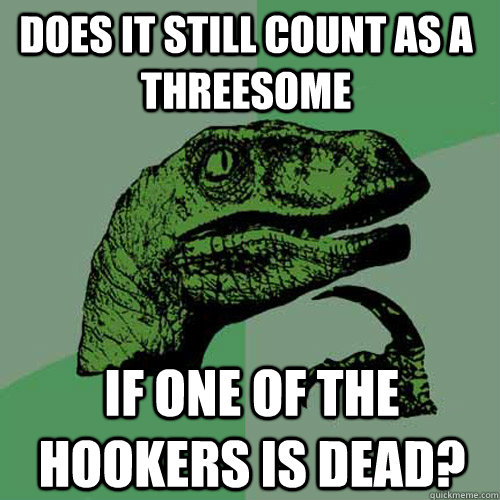 does it still count as a threesome if one of the hookers is dead?  Philosoraptor