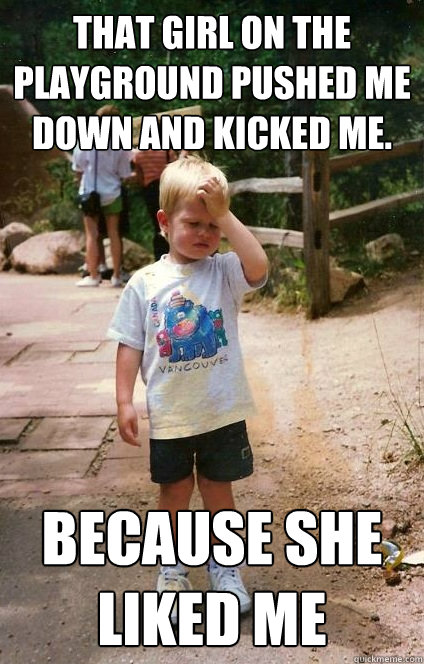 That girl on the playground pushed me down and kicked me.   Because she liked me  Regretful Toddler