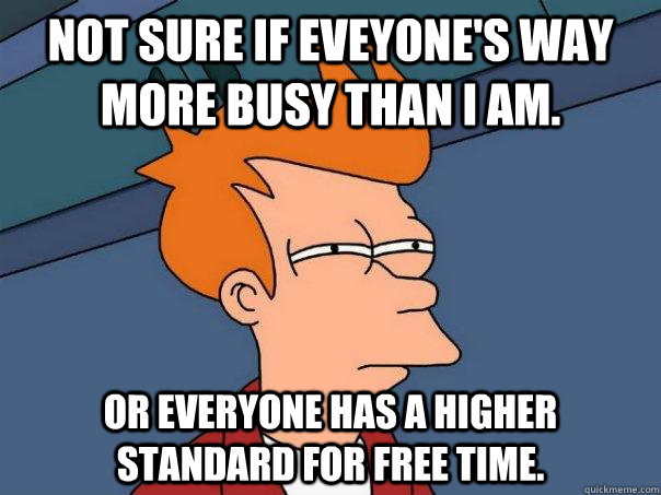 Not sure if eveyone's way more busy than I am. Or everyone has a higher standard for free time.  - Not sure if eveyone's way more busy than I am. Or everyone has a higher standard for free time.   Futurama Fry