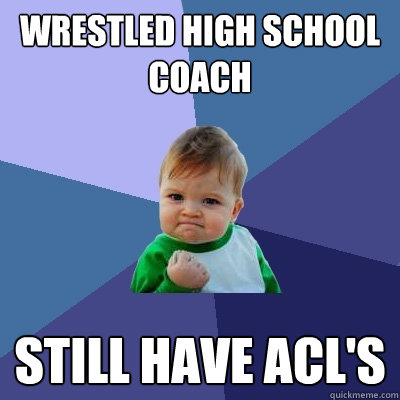 Wrestled High School coach still have acl's  Success Kid