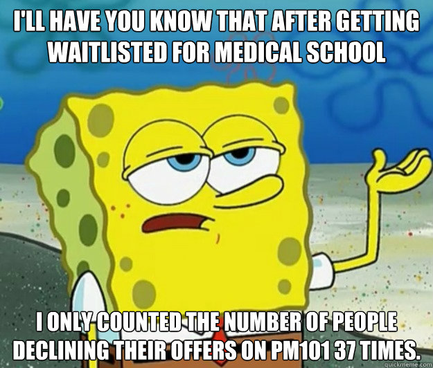 I'll have you know that after getting waitlisted for medical school I only counted the number of people declining their offers on PM101 37 times.  Tough Spongebob