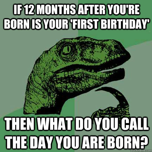 if 12 months after you're born is your 'first birthday' then what do you call the day you are born?  Philosoraptor