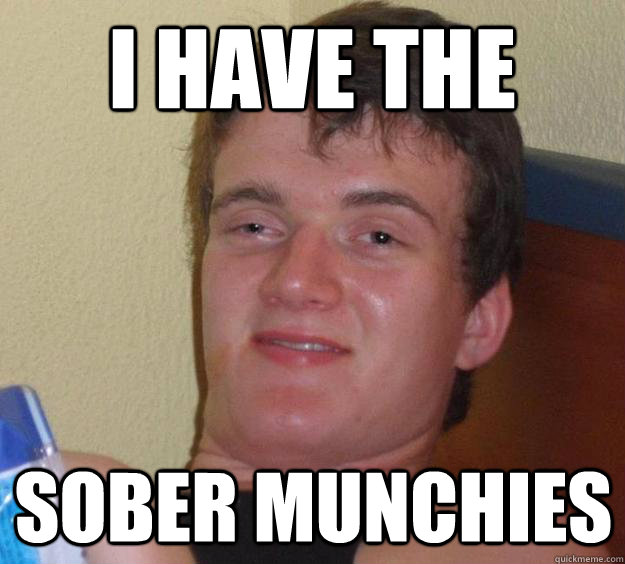 I have the Sober munchies  10 Guy