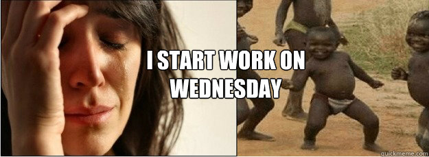 i start work on wednesday   First World Problems vs Third World Success