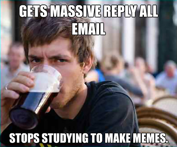 Gets massive Reply all email Stops studying to make memes. - Gets massive Reply all email Stops studying to make memes.  Lazy College Senior