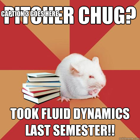 Pitcher chug? TOOK FLUID DYNAMICS LAST SEMESTER!! Caption 3 goes here  Science Major Mouse