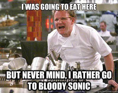 I was going to eat here But never mind, I rather go to bloody SONIC  Chef Ramsay