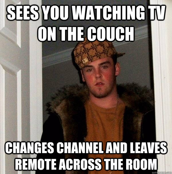 sees you watching tv on the couch changes channel and leaves remote across the room  Scumbag Steve