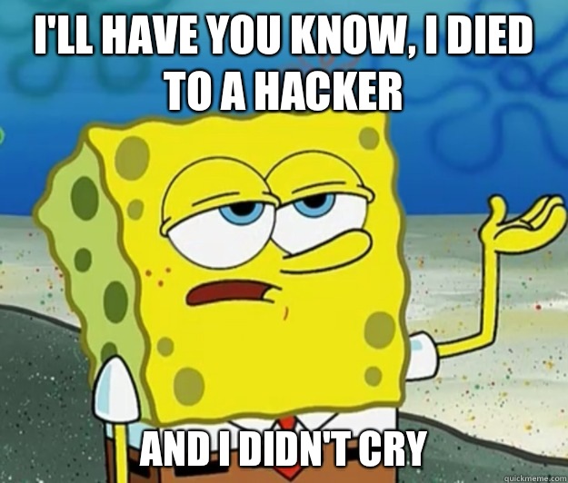 I'll have you know, I died to a hacker And I didn't cry - I'll have you know, I died to a hacker And I didn't cry  Tough Spongebob