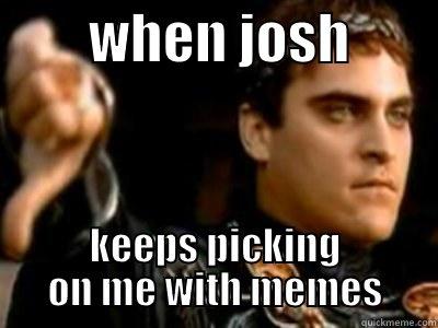         WHEN JOSH         KEEPS PICKING ON ME WITH MEMES Downvoting Roman