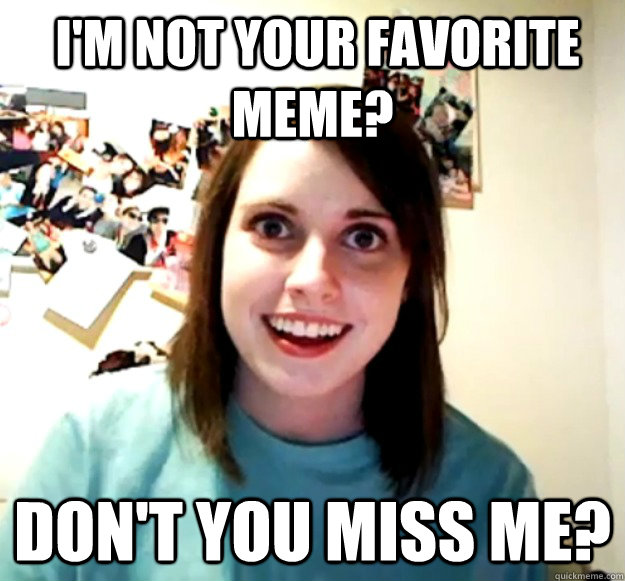  I'm not your favorite meme? don't you miss me? -  I'm not your favorite meme? don't you miss me?  Misc