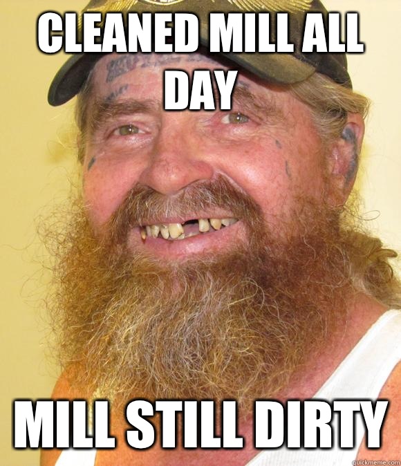 Cleaned mill all day Mill still dirty  Happy Hillbilly