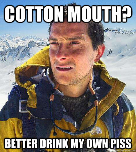 cotton mouth? better drink my own piss  Bear Grylls