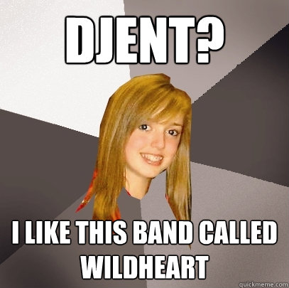 Djent? I like this band called Wildheart   Musically Oblivious 8th Grader