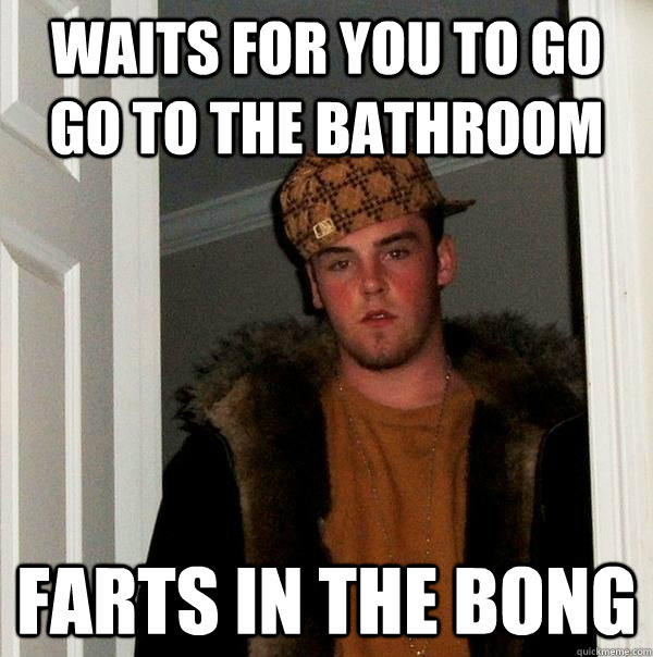 Waits for you to go go to the bathroom farts in the bong  Scumbag Steve