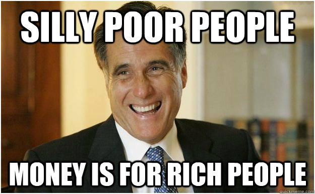 SILLY poor people money is for rich people  Mitt Romney