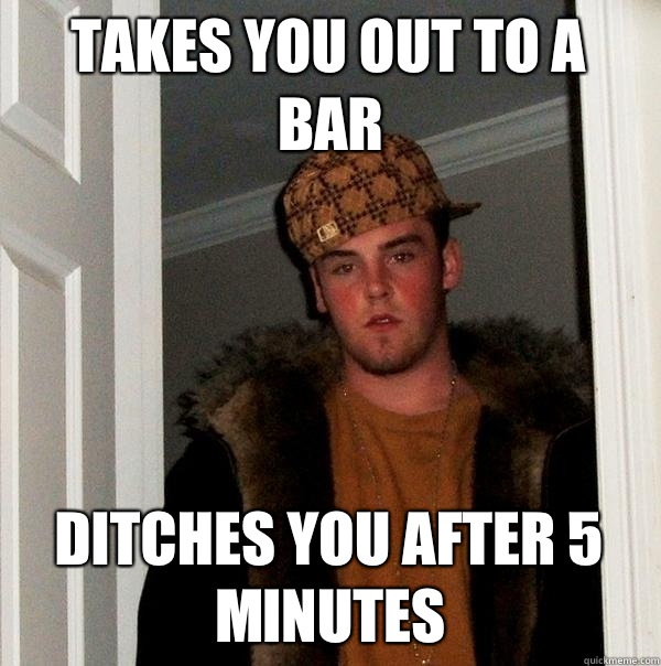 Takes you out to a bar Ditches you after 5 minutes  Scumbag Steve