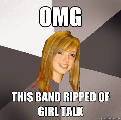 omg this band ripped of girl talk  Musically Oblivious 8th Grader