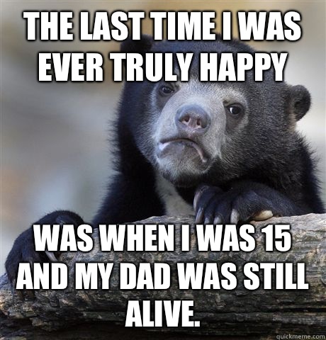 The last time I was ever truly happy  Was when I was 15 and my dad was still alive.  - The last time I was ever truly happy  Was when I was 15 and my dad was still alive.   Confession Bear