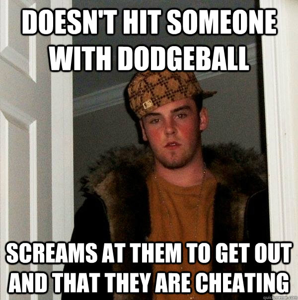 Doesn't hit someone with dodgeball Screams at them to get out and that they are cheating - Doesn't hit someone with dodgeball Screams at them to get out and that they are cheating  Scumbag Steve