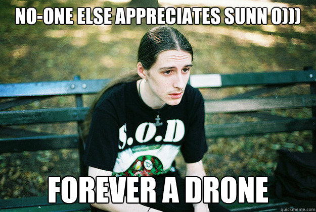 No-one else appreciates Sunn O))) Forever a Drone  First World Metal Problems