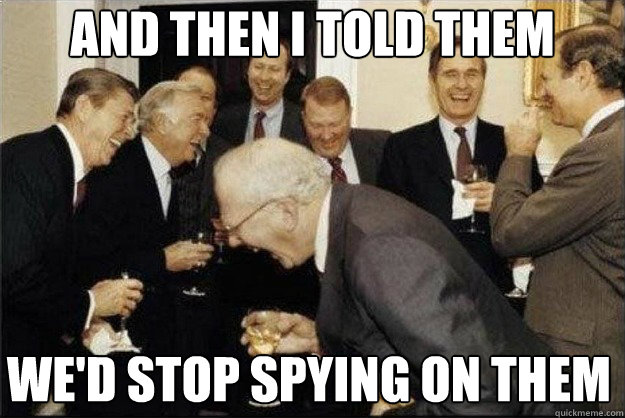 And then i told them we'd stop spying on them  Rich Old Men