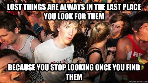 lost things are always in the last place you look for them because you stop looking once you find them  Sudden Clarity Clarence