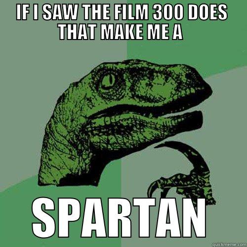 IF I SAW THE FILM 300 DOES THAT MAKE ME A  SPARTAN Philosoraptor