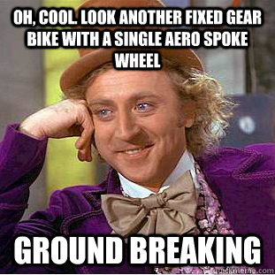 Oh, cool. Look another fixed gear bike with a single aero spoke wheel ground breaking - Oh, cool. Look another fixed gear bike with a single aero spoke wheel ground breaking  Condescending Wonka